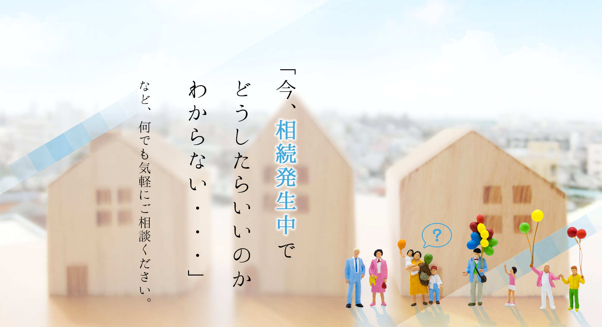 今、相続発生中でどうしたらいいのかわからない… など、なんでも気軽にご相談ください。